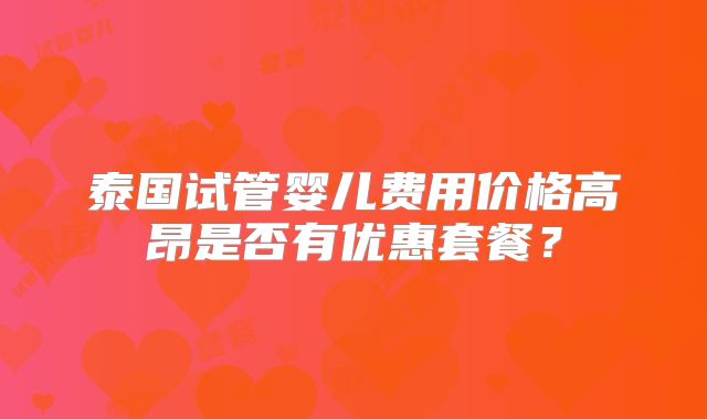 泰国试管婴儿费用价格高昂是否有优惠套餐?