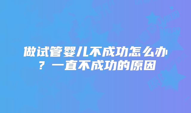 做试管婴儿不成功怎么办？一直不成功的原因