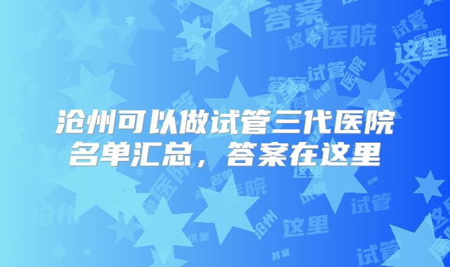 沧州可以做试管三代医院名单汇总，答案在这里