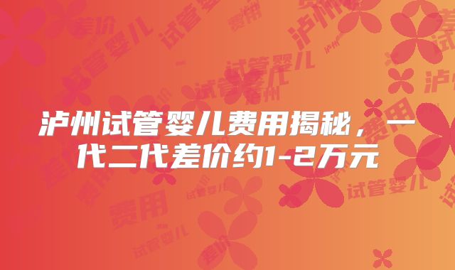 泸州试管婴儿费用揭秘，一代二代差价约1-2万元