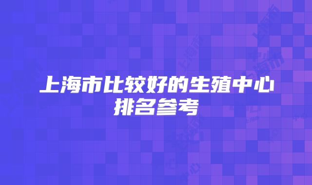 上海市比较好的生殖中心排名参考