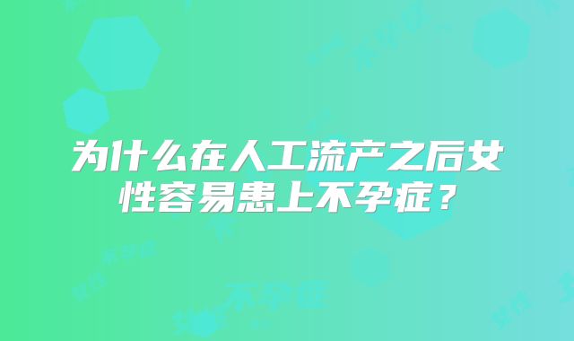 为什么在人工流产之后女性容易患上不孕症？