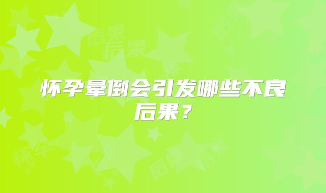 怀孕晕倒会引发哪些不良后果？