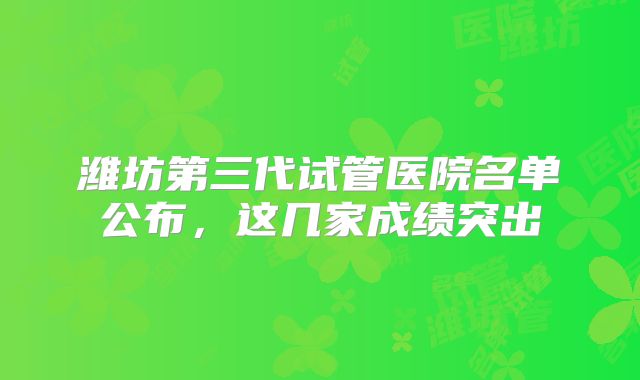 潍坊第三代试管医院名单公布，这几家成绩突出