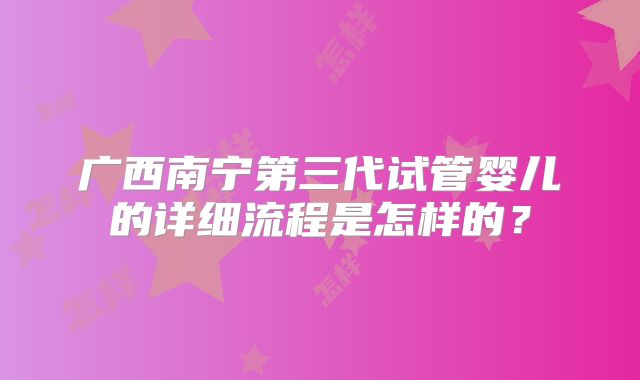 广西南宁第三代试管婴儿的详细流程是怎样的？