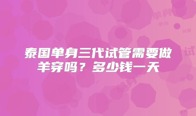 泰国单身三代试管需要做羊穿吗？多少钱一天