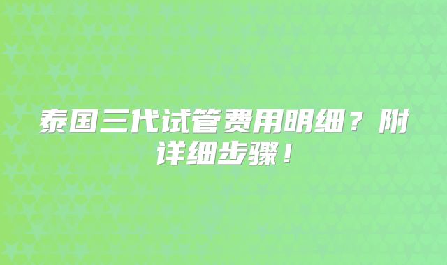 泰国三代试管费用明细?附详细步骤!