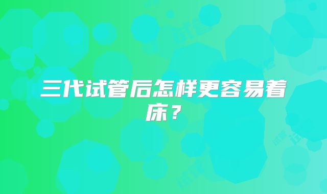 三代试管后怎样更容易着床？