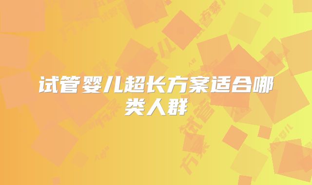 试管婴儿超长方案适合哪类人群