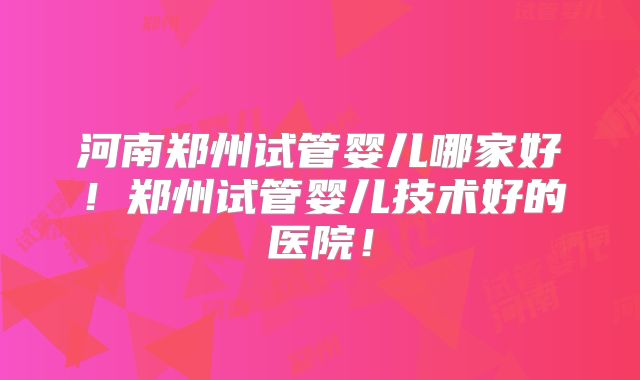 河南郑州试管婴儿哪家好!郑州试管婴儿技术好的医院!
