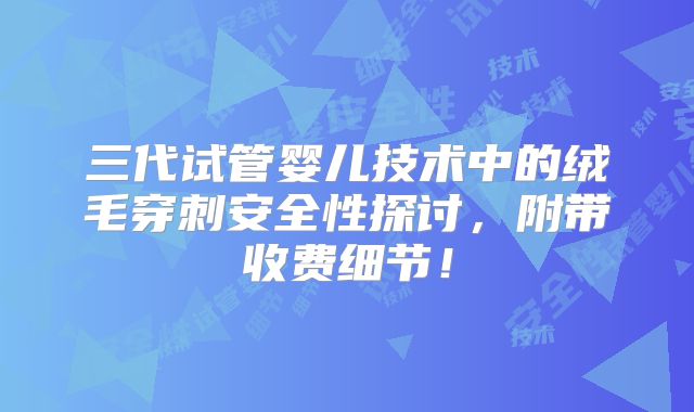 三代试管婴儿技术中的绒毛穿刺安全性探讨，附带收费细节！
