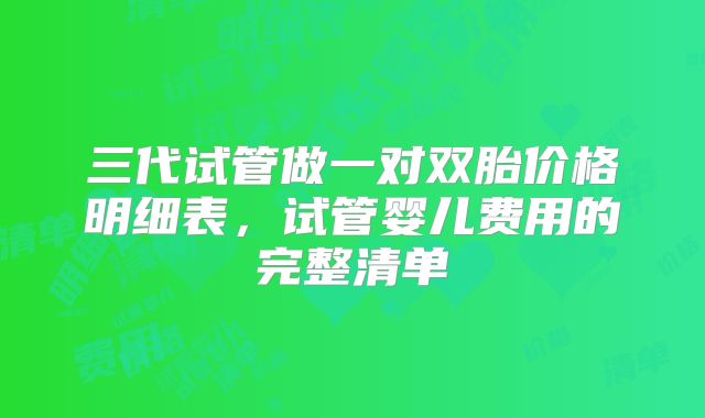 三代试管做一对双胎价格明细表，试管婴儿费用的完整清单