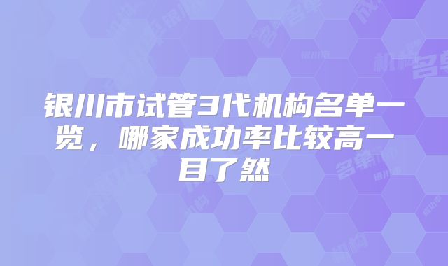 银川市试管3代机构名单一览，哪家成功率比较高一目了然