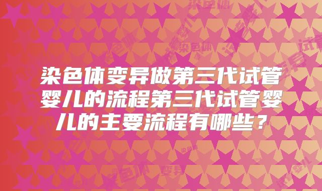 染色体变异做第三代试管婴儿的流程第三代试管婴儿的主要流程有哪些？