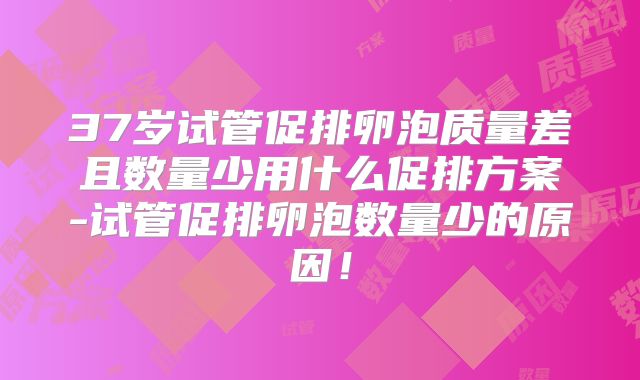 37岁试管促排卵泡质量差且数量少用什么促排方案-试管促排卵泡数量少的原因！
