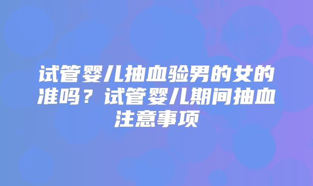 试管婴儿抽血验男的女的准吗？试管婴儿期间抽血注意事项