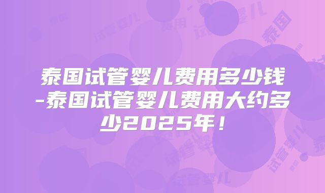 泰国试管婴儿费用多少钱-泰国试管婴儿费用大约多少2025年!