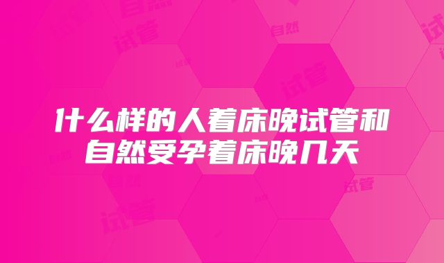 什么样的人着床晚试管和自然受孕着床晚几天