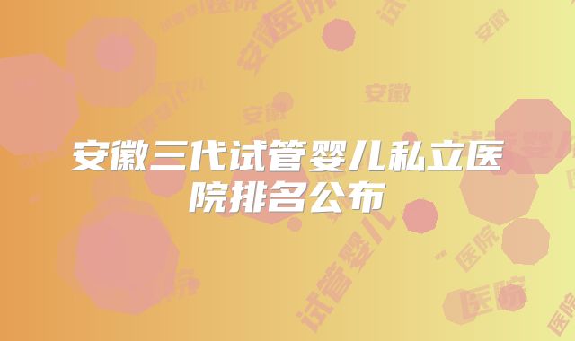 安徽三代试管婴儿私立医院排名公布