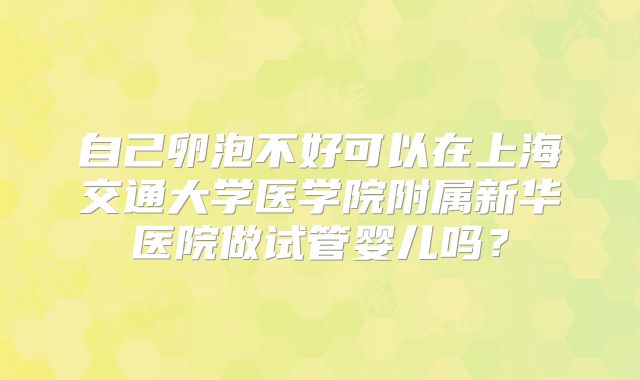 自己卵泡不好可以在上海交通大学医学院附属新华医院做试管婴儿吗?
