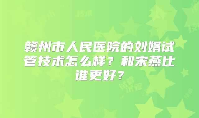 赣州市人民医院的刘娟试管技术怎么样？和宋燕比谁更好？