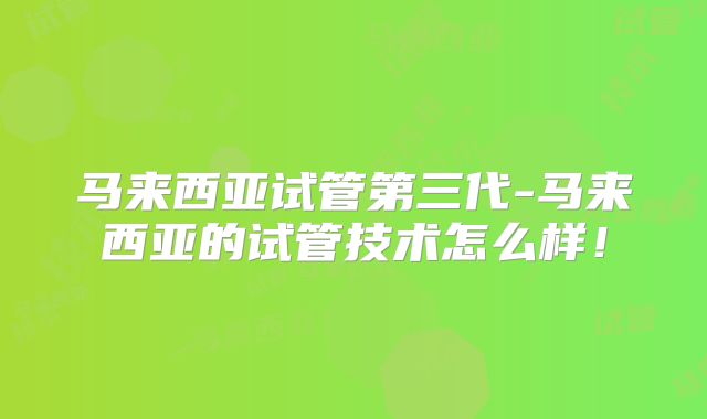 马来西亚试管第三代-马来西亚的试管技术怎么样!