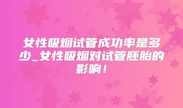 女性吸烟试管成功率是多少_女性吸烟对试管胚胎的影响!