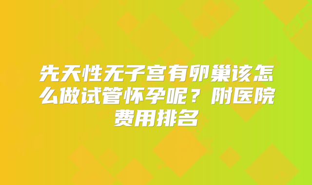 先天性无子宫有卵巢该怎么做试管怀孕呢？附医院费用排名