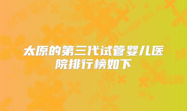 太原的第三代试管婴儿医院排行榜如下