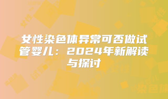 女性染色体异常可否做试管婴儿：2024年新解读与探讨