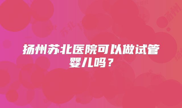 扬州苏北医院可以做试管婴儿吗？