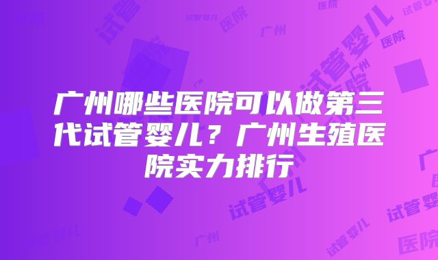 广州哪些医院可以做第三代试管婴儿？广州生殖医院实力排行