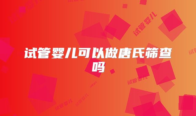 试管婴儿可以做唐氏筛查吗