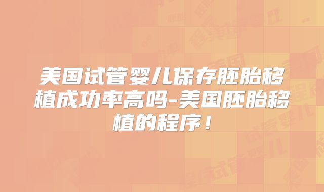 美国试管婴儿保存胚胎移植成功率高吗-美国胚胎移植的程序！