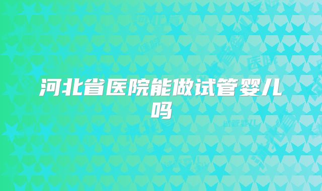 河北省医院能做试管婴儿吗