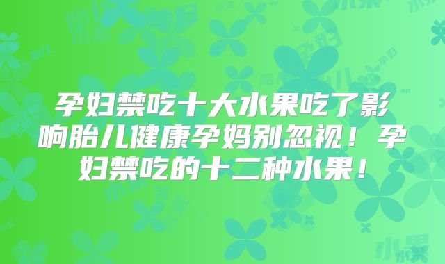 孕妇禁吃十大水果吃了影响胎儿健康孕妈别忽视!孕妇禁吃的十二种水果!