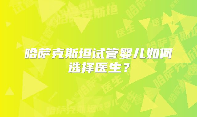 哈萨克斯坦试管婴儿如何选择医生？