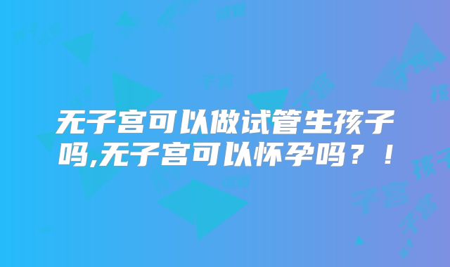 无子宫可以做试管生孩子吗,无子宫可以怀孕吗？！
