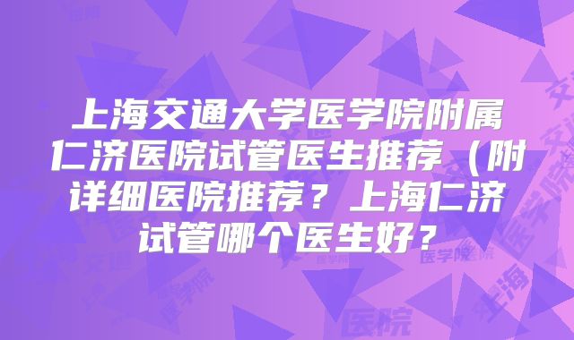 上海交通大学医学院附属仁济医院试管医生推荐（附详细医院推荐？上海仁济试管哪个医生好？