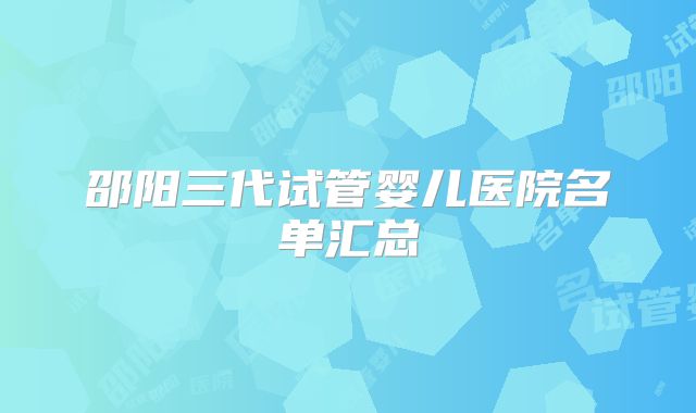 邵阳三代试管婴儿医院名单汇总