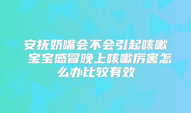 安抚奶嘴会不会引起咳嗽 宝宝感冒晚上咳嗽厉害怎么办比较有效