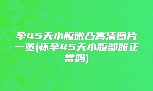 孕45天小腹微凸高清图片一览(怀孕45天小腹部胀正常吗)