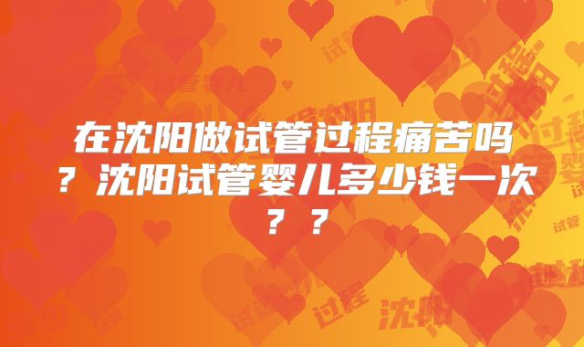 在沈阳做试管过程痛苦吗?沈阳试管婴儿多少钱一次??
