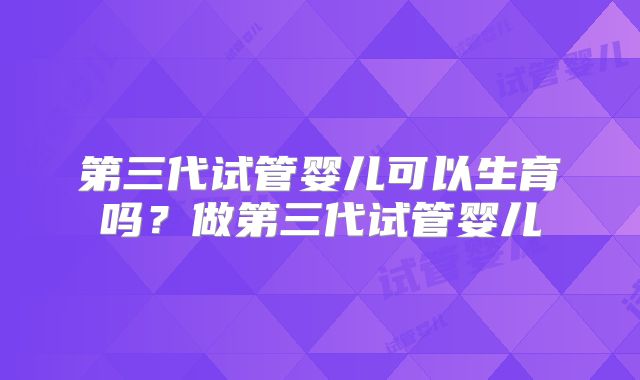 第三代试管婴儿可以生育吗？做第三代试管婴儿