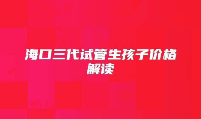 海口三代试管生孩子价格解读