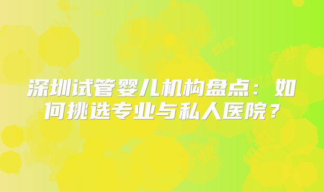 深圳试管婴儿机构盘点：如何挑选专业与私人医院？