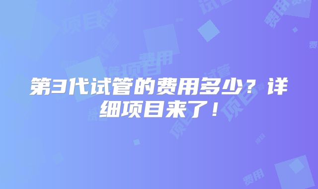 第3代试管的费用多少?详细项目来了!