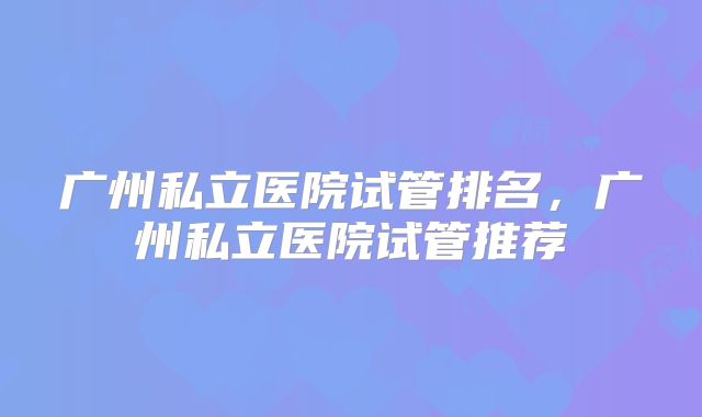 广州私立医院试管排名,广州私立医院试管推荐