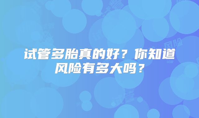 试管多胎真的好?你知道风险有多大吗?