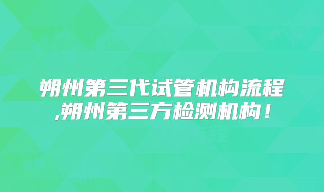 朔州第三代试管机构流程,朔州第三方检测机构!